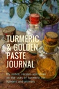 Turmeric & Golden Paste Journal: Οι σημειώσεις μου, συνταγές και ιδέες για τις χρήσεις του κουρκουμά για τους ανθρώπους και τα ζώα