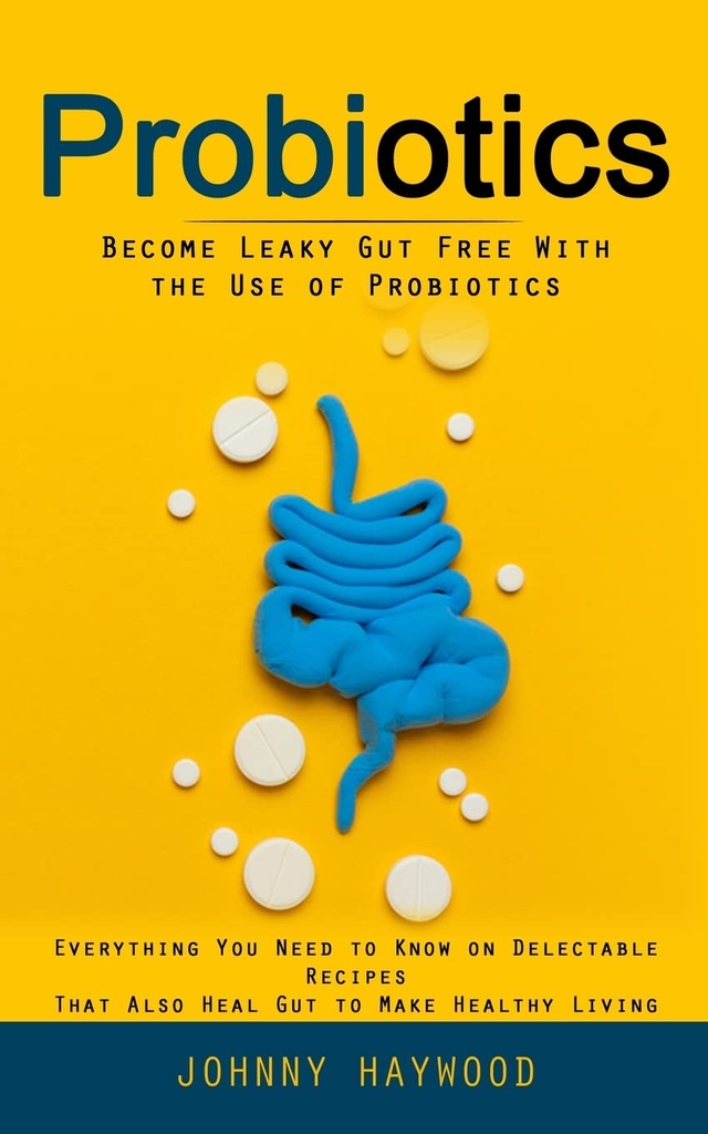 Probiotics: Γίνετε Leaky Gut Δωρεάν με τη χρήση των προβιοτικών (Όλα όσα πρέπει να ξέρετε για Απολαυστικές Συνταγές που επίσης γιατρεύουν Gut για να κάνει υγιή ζωή)