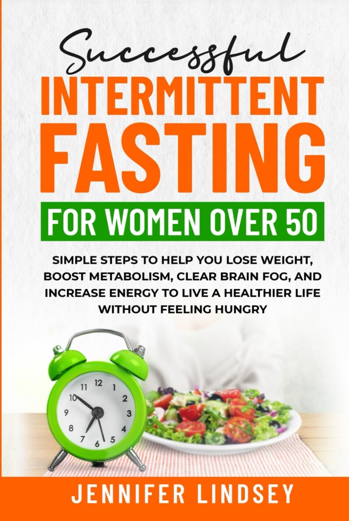 Successful Intermittent Fasting For Women Over 50: Simple Steps to Help You Lose Weight, Boost Metabolism, Clear Brain Fog, and Increase Energy to Live a Healthier Life without Feeling Hungry