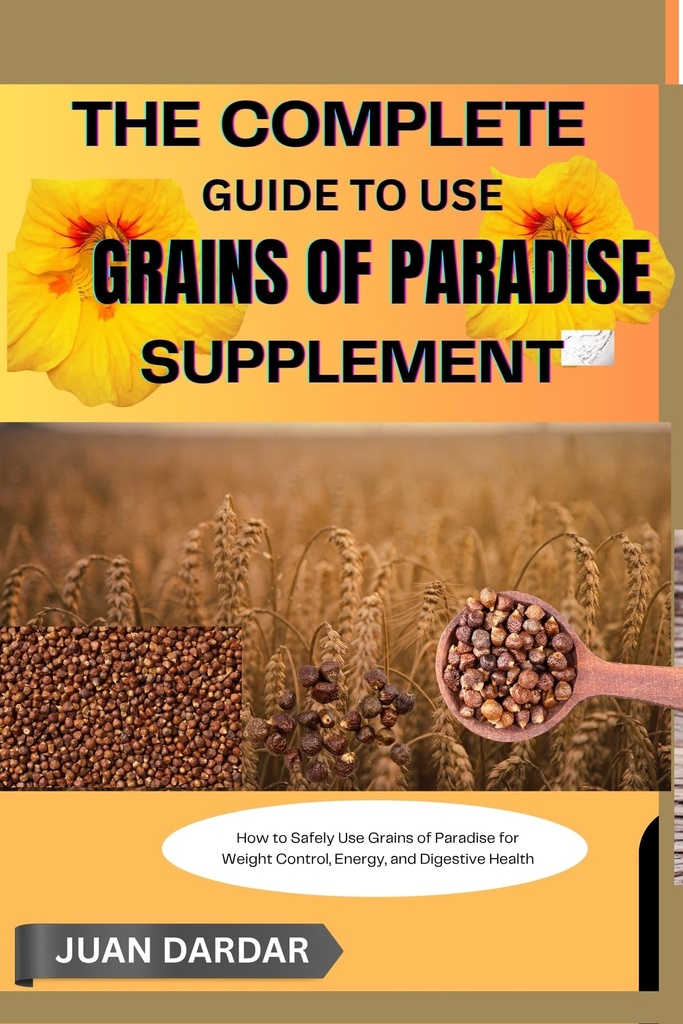 THE COMPLETE GUIDE TO USE GRAINS OF PARADISE SUPPLEMENT : How to Safely Use Grains of Paradise for Weight Control, Energy, and Digestive Health