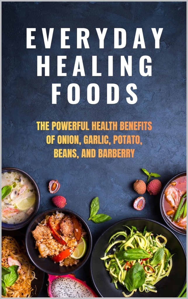 Everyday Healing Foods: The Powerful Health Benefits of Onion, Garlic, Potato, Beans, and Barberry