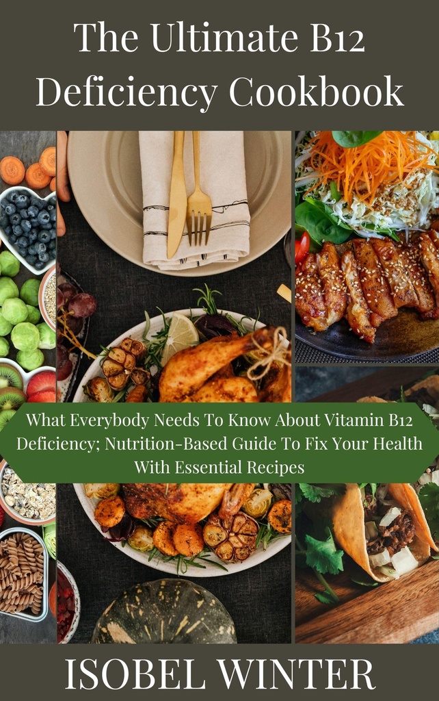 The Ultimate B12 Deficiency Cookbook: What Everybody Needs To Know About Vitamin B12 Deficiency; Nutrition-Based Guide To Fix Your Health With Essential Recipes
