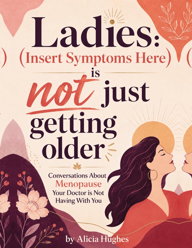 Ladies: [Insert Symptom Here] Is Not Just Part of Getting Older: Conversations About Menopause That Your Doctor Isn't Having with You.