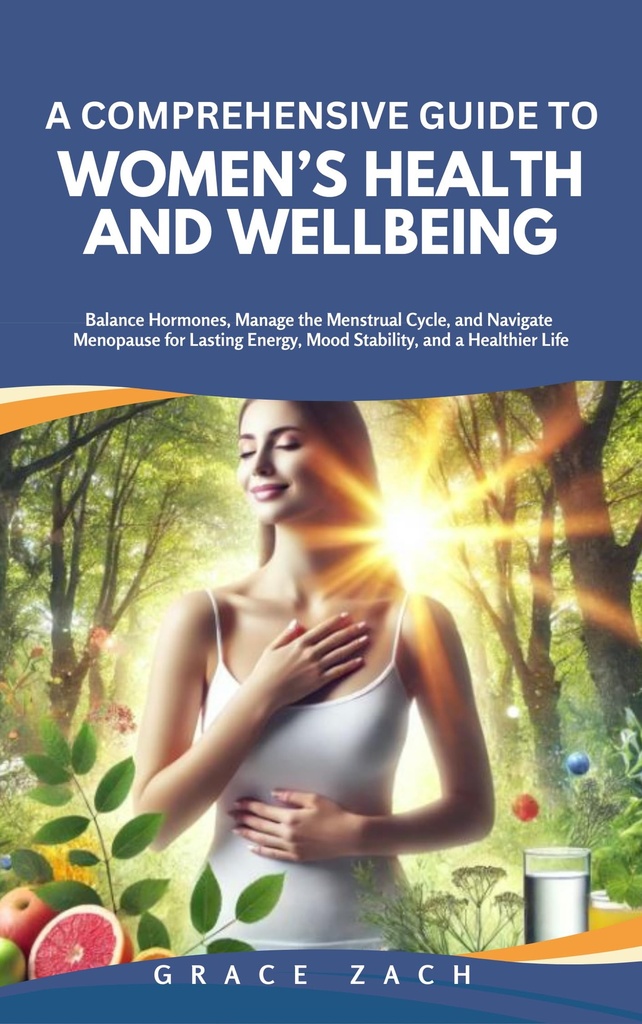 A Comprehensive Guide to Women’s Health and Wellbeing: Balance Hormones, Manage the Menstrual Cycle, and Navigate Menopause for Lasting Energy, Mood Stability, and a Healthier Life