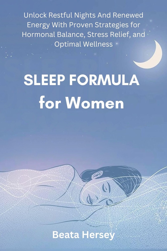 Sleep Formula for Women : Unlock Restful Nights And Renewed Energy With Proven Strategies for Hormonal Balance, Stress Relief, and Optimal Wellness