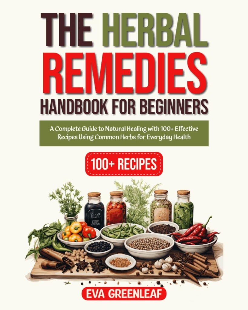 The Herbal Remedies Handbook for Beginners: A Complete Guide to Natural Healing with 100+ Recipes Recipes Using Common Herbs for Everyday Health (Homestead Survival & Wellness Collection)