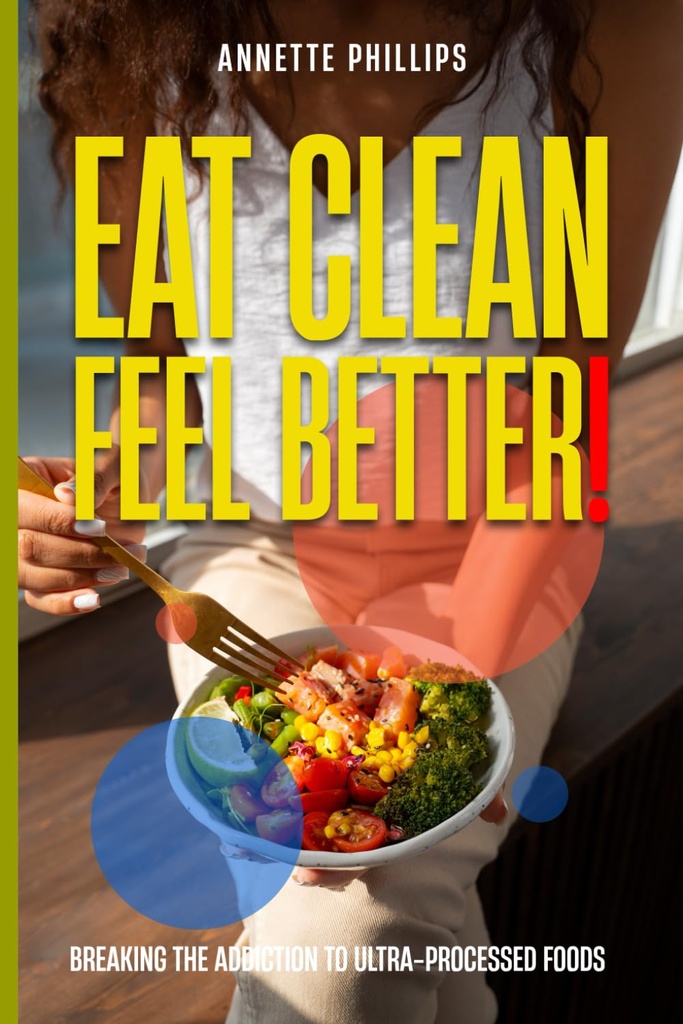 Eat Clean: Feel Better.: Breaking the Addiction to Ultra-Processed Foods