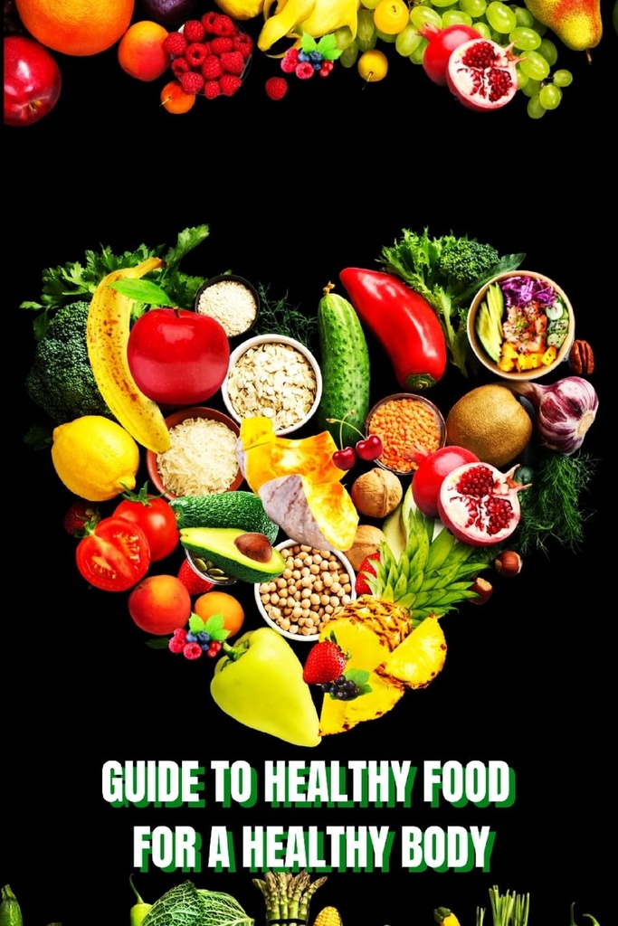 Healthy Food for a Heathy Body (Οδηγός): Μάθετε πώς να δημιουργήσετε θρεπτικά γεύματα/ επιλέξτε υγιεινότερα τρόφιμα, και να τρώτε καλά για να διατηρήσετε την ευτυχία και την υγεία σας