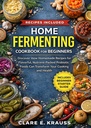 HOME FERMENTING COOKBOOK FOR BEGINNERS: Discover How Homemade Recipes for Flavorful, Nutrient-Packed Probiotic Foods Can Transform Your Cooking and Health