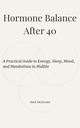 Hormone Balance After 40: A Practical Guide to Energy, Sleep, Mood, and Metabolism in Midlife
