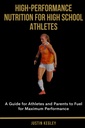 High-Performance Nutrition for High School Athletes: A Guide for Athletes and Parents to Fuel for Maximum Performance