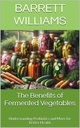 The Benefits of Fermented Vegetables: Understanding Probiotics and More for Better Health (Fermentation Nation: Mastering the Art of Fermenting Vegetables Book 15)