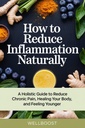 How to Reduce Inflammation Naturally: A Holistic Guide to Reducing Chronic Pain, Healing Your Body, and Feeling Younger
