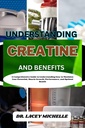 UNDERSTANDING CREATINE AND BENEFITS: A Comprehensive Guide to Understanding how to Maximize Your Potential, Muscle Growth, Performance, and Optimal Health